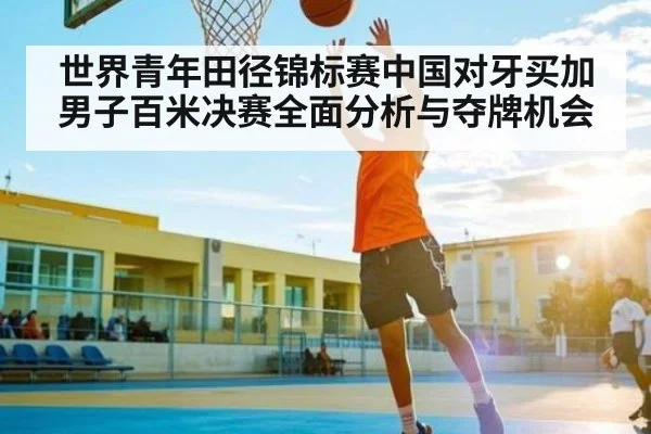 世界青年田径锦标赛中国对牙买加男子百米决赛全面分析与夺牌机会